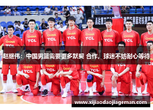 赵继伟：中国男篮需要更多默契 合作，球迷不妨耐心等待
